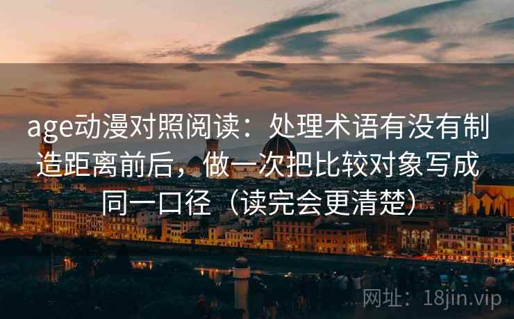 age动漫对照阅读：处理术语有没有制造距离前后，做一次把比较对象写成同一口径（读完会更清楚）