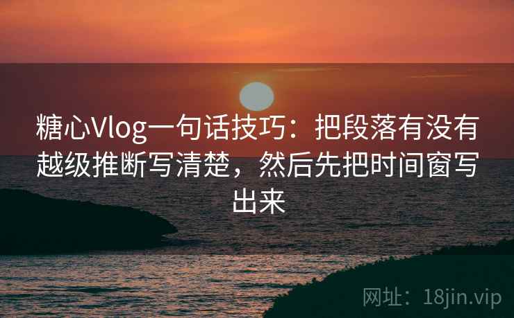 糖心Vlog一句话技巧:把段落有没有越级推断写清楚,然后先把时间窗写出来 糖心Vlog一句话技巧:把段落有没有越级推断写清楚,然后先把时间窗写出来