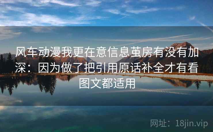 风车动漫我更在意信息茧房有没有加深：因为做了把引用原话补全才有看图文都适用