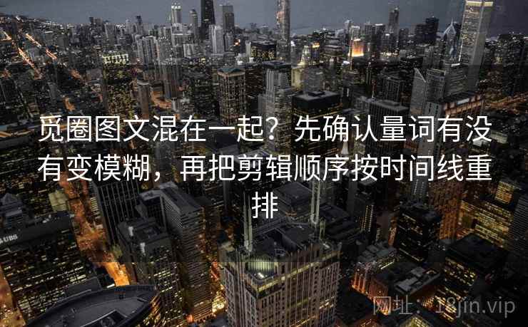 觅圈图文混在一起?先确认量词有没有变模糊,再把剪辑顺序按时间线重排 觅圈图文混在一起?先确认量词有没有变模糊,再把剪辑顺序按时间线重排