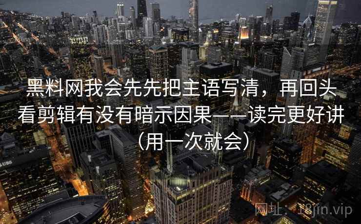 黑料网我会先先把主语写清，再回头看剪辑有没有暗示因果——读完更好讲（用一次就会）