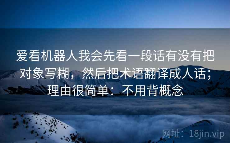 爱看机器人我会先看一段话有没有把对象写糊，然后把术语翻译成人话；理由很简单：不用背概念