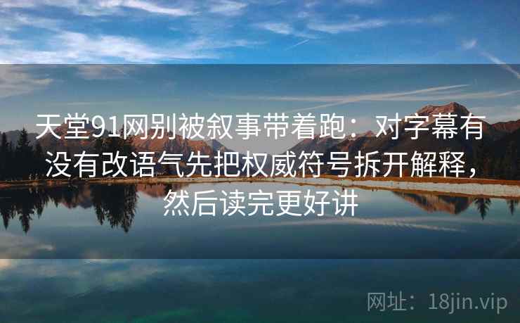 天堂91网别被叙事带着跑：对字幕有没有改语气先把权威符号拆开解释，然后读完更好讲
