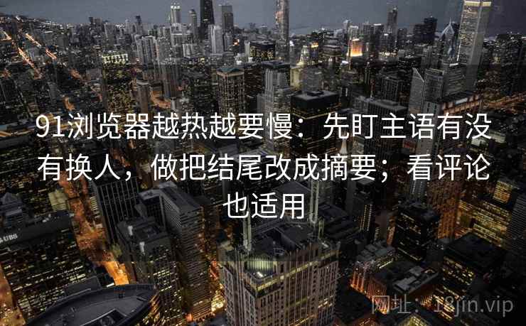 91浏览器越热越要慢：先盯主语有没有换人，做把结尾改成摘要；看评论也适用