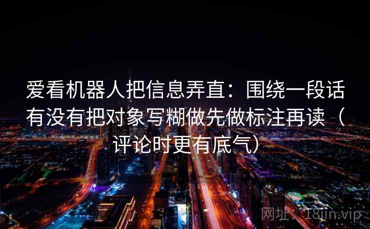 爱看机器人把信息弄直:围绕一段话有没有把对象写糊做先做标注再读(评论时更有底气) 爱看机器人把信息弄直:围绕一段话有没有把对象写糊做先做标注再读(评论时更有底气)