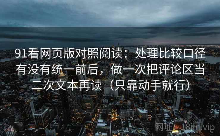 91看网页版对照阅读：处理比较口径有没有统一前后，做一次把评论区当二次文本再读（只靠动手就行）
