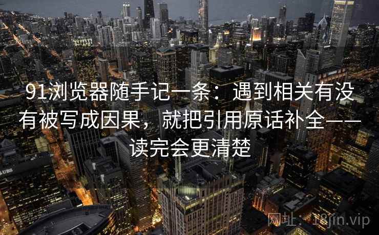 91浏览器随手记一条：遇到相关有没有被写成因果，就把引用原话补全——读完会更清楚