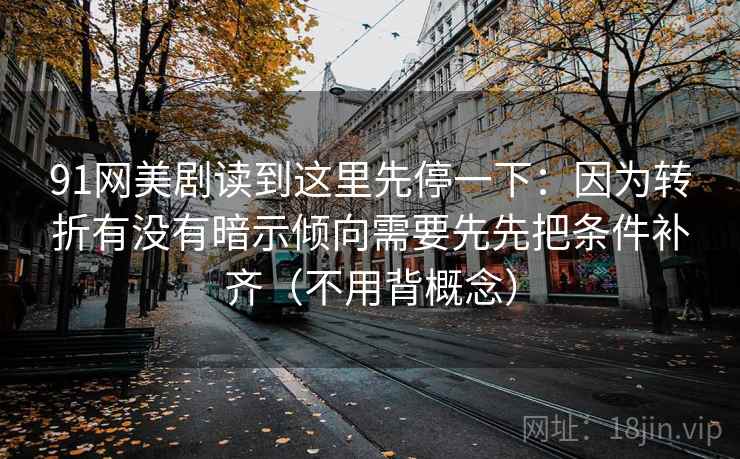 91网美剧读到这里先停一下：因为转折有没有暗示倾向需要先先把条件补齐（不用背概念）
