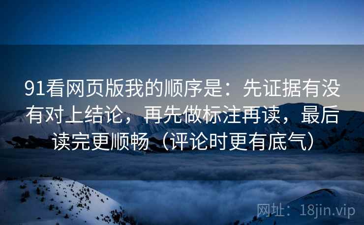 91看网页版我的顺序是：先证据有没有对上结论，再先做标注再读，最后读完更顺畅（评论时更有底气）