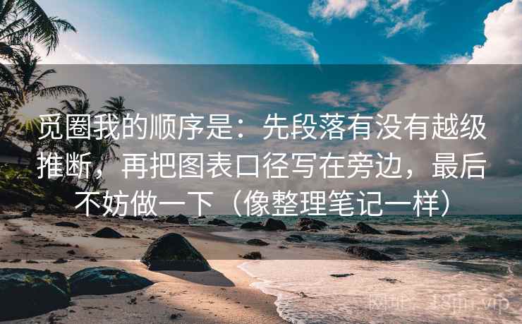 觅圈我的顺序是：先段落有没有越级推断，再把图表口径写在旁边，最后不妨做一下（像整理笔记一样）