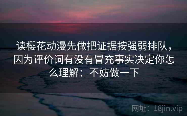 读樱花动漫先做把证据按强弱排队,因为评价词有没有冒充事实决定你怎么理解:不妨做一下 读樱花动漫先做把证据按强弱排队,因为评价词有没有冒充事实决定你怎么理解:不妨做一下