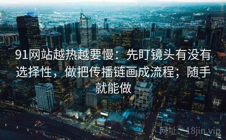 91网站越热越要慢:先盯镜头有没有选择性,做把传播链画成流程;随手就能做 91网站越热越要慢:先盯镜头有没有选择性,做把传播链画成流程;随手就能做