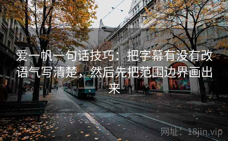 爱一帆一句话技巧:把字幕有没有改语气写清楚,然后先把范围边界画出来