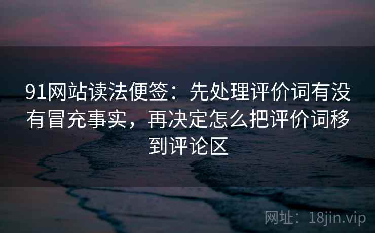 91网站读法便签:先处理评价词有没有冒充事实,再决定怎么把评价词移到评论区 91网站读法便签:先处理评价词有没有冒充事实,再决定怎么把评价词移到评论区